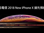 2018新iPhoneX来了！各电信专属预约资讯懒人包